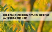 苹果手机可以注册国家反诈中心吗（国家反诈中心苹果手机不能注册）