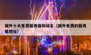 国外十大免费服务器和域名（国外免费的服务器地址）