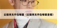 云服务文件在哪里（云服务文件在哪里查看）