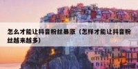 怎么才能让抖音粉丝暴涨（怎样才能让抖音粉丝越来越多）