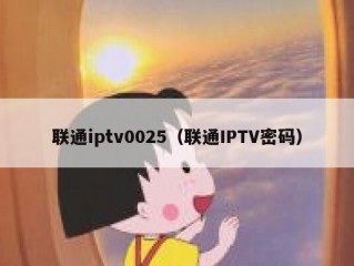 联通iptv0025（联通IPTV密码）
