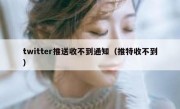 twitter推送收不到通知（推特收不到）