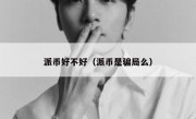 派币好不好（派币是骗局么）