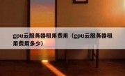 gpu云服务器租用费用（gpu云服务器租用费用多少）