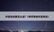 抖音粉丝群怎么进?（如何增加抖音粉丝）