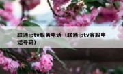 联通iptv服务电话（联通iptv客服电话号码）