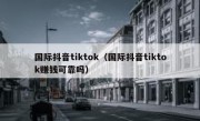 国际抖音tiktok（国际抖音tiktok赚钱可靠吗）