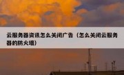 云服务器资讯怎么关闭广告（怎么关闭云服务器的防火墙）