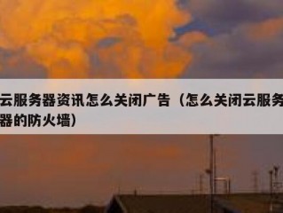 云服务器资讯怎么关闭广告（怎么关闭云服务器的防火墙）