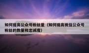 如何提高公众号粉丝量（如何提高微信公众号粉丝的数量和忠诚度）