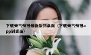 下载天气预报最新版到桌面（下载天气预报app到桌面）