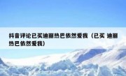 抖音评论已买迪丽热巴依然爱我（已买 迪丽热巴依然爱我）