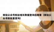 微信公众号粉丝增长数据查询在哪里（微信公众号粉丝量查询）