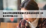 抖音点赞拉群赌博被骗8万多能被追回吗（抖音点赞诈骗上亿）