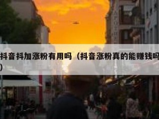 抖音抖加涨粉有用吗（抖音涨粉真的能赚钱吗）