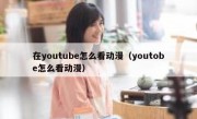 在youtube怎么看动漫（youtobe怎么看动漫）