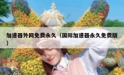 加速器外网免费永久（国际加速器永久免费版）