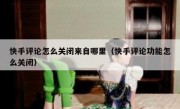 快手评论怎么关闭来自哪里（快手评论功能怎么关闭）