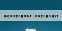 最近派币怎么登录不上（派币怎么登不进了）