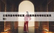 云服务器有哪些配置（云服务器有哪些配置类型）