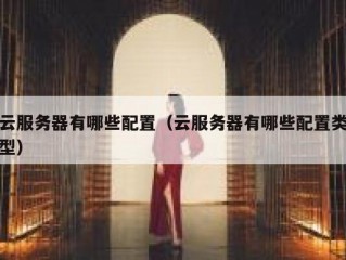 云服务器有哪些配置（云服务器有哪些配置类型）