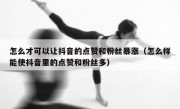 怎么才可以让抖音的点赞和粉丝暴涨（怎么样能使抖音里的点赞和粉丝多）