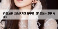 抖音加粉丝最快方法有哪些（抖音加人涨粉方法）