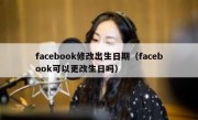 facebook修改出生日期（facebook可以更改生日吗）