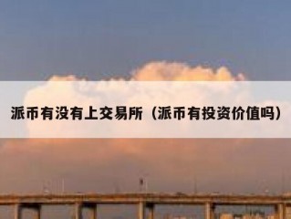 派币有没有上交易所（派币有投资价值吗）