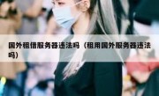 国外租借服务器违法吗（租用国外服务器违法吗）