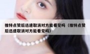 推特点赞后迅速取消对方能看见吗（推特点赞后迅速取消对方能看见吗）