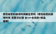 樱花秘密的游戏时间解压密码（樱花秘密的游戏时间 完整汉化版 全cv+全动态+极品建模）