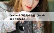 facebook下载安卓教程（Facebook下载安卓）