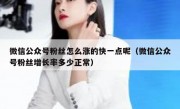微信公众号粉丝怎么涨的快一点呢（微信公众号粉丝增长率多少正常）