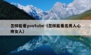怎样能看youtube（怎样能看出男人心疼女人）