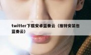 twitter下载安卓蓝奏云（推特安装包蓝奏云）