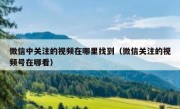 微信中关注的视频在哪里找到（微信关注的视频号在哪看）