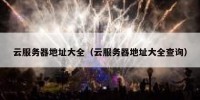 云服务器地址大全（云服务器地址大全查询）