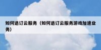 如何退订云服务（如何退订云服务游戏加速业务）