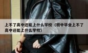 上不了高中还能上什么学校（初中毕业上不了高中还能上什么学校）