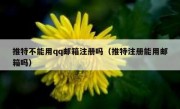 推特不能用qq邮箱注册吗（推特注册能用邮箱吗）