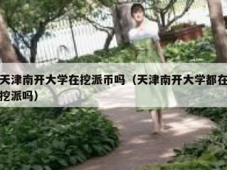 天津南开大学在挖派币吗（天津南开大学都在挖派吗）