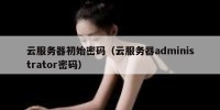 云服务器初始密码（云服务器administrator密码）