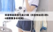 抖音粉丝团多久能15级（抖音粉丝团1到16级需要多长时间）