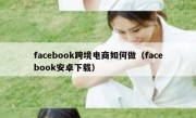 facebook跨境电商如何做（facebook安卓下载）