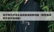 支付宝代付怎么关闭自动扣款功能（如何关闭支付宝代扣功能）