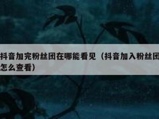 抖音加完粉丝团在哪能看见（抖音加入粉丝团怎么查看）