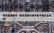 樱花直播账号（樱花直播注册手机号有什么风险）