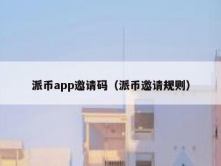 派币app邀请码（派币邀请规则）