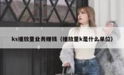 ks播放量业务赚钱（播放量k是什么单位）